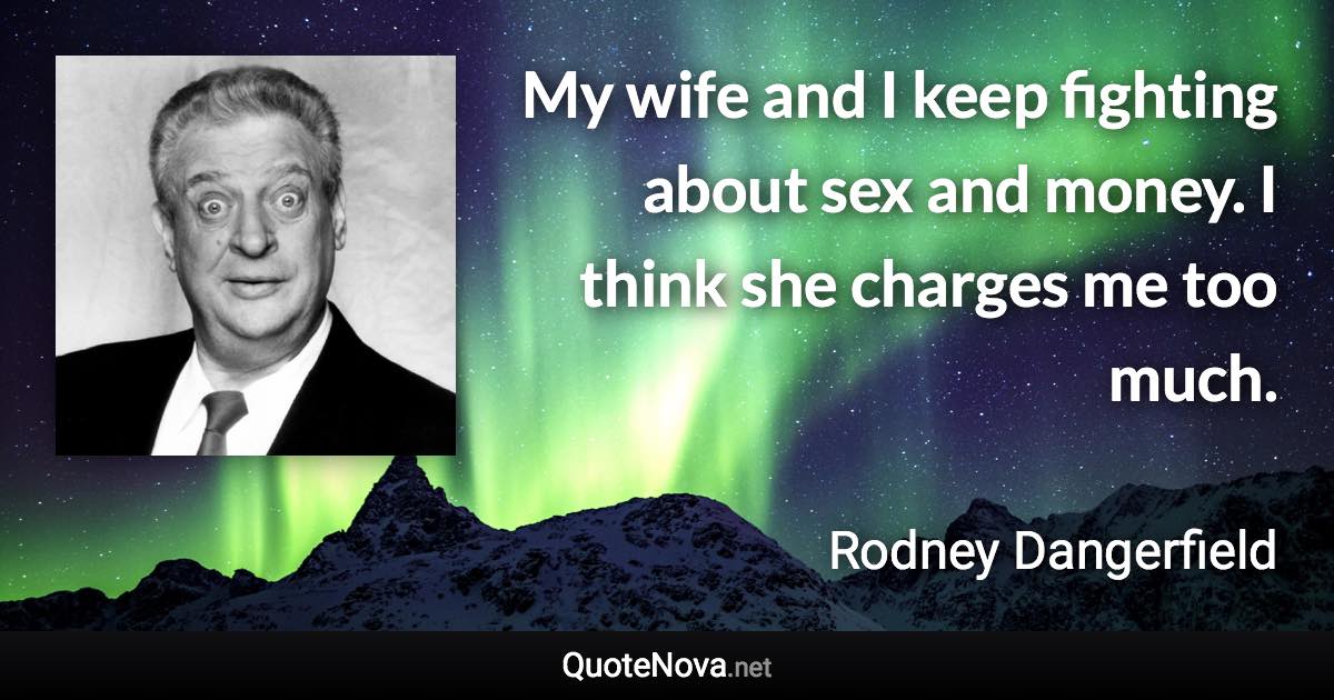 My wife and I keep fighting about sex and money. I think she charges me too much. - Rodney Dangerfield quote