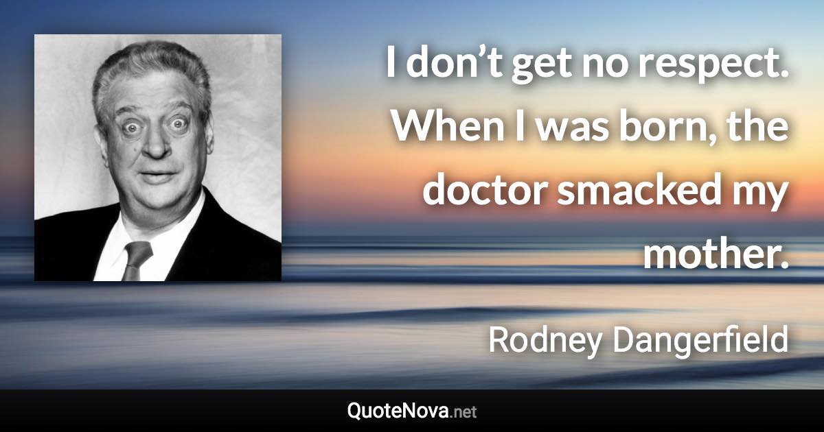 I don’t get no respect. When I was born, the doctor smacked my mother. - Rodney Dangerfield quote