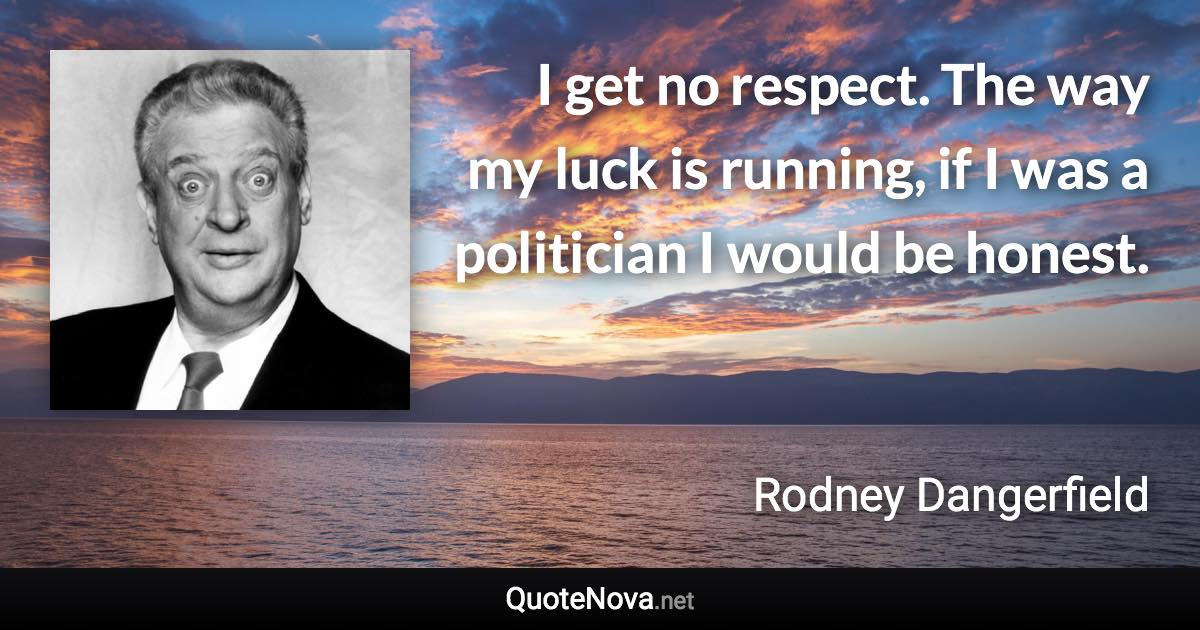 I get no respect. The way my luck is running, if I was a politician I would be honest. - Rodney Dangerfield quote