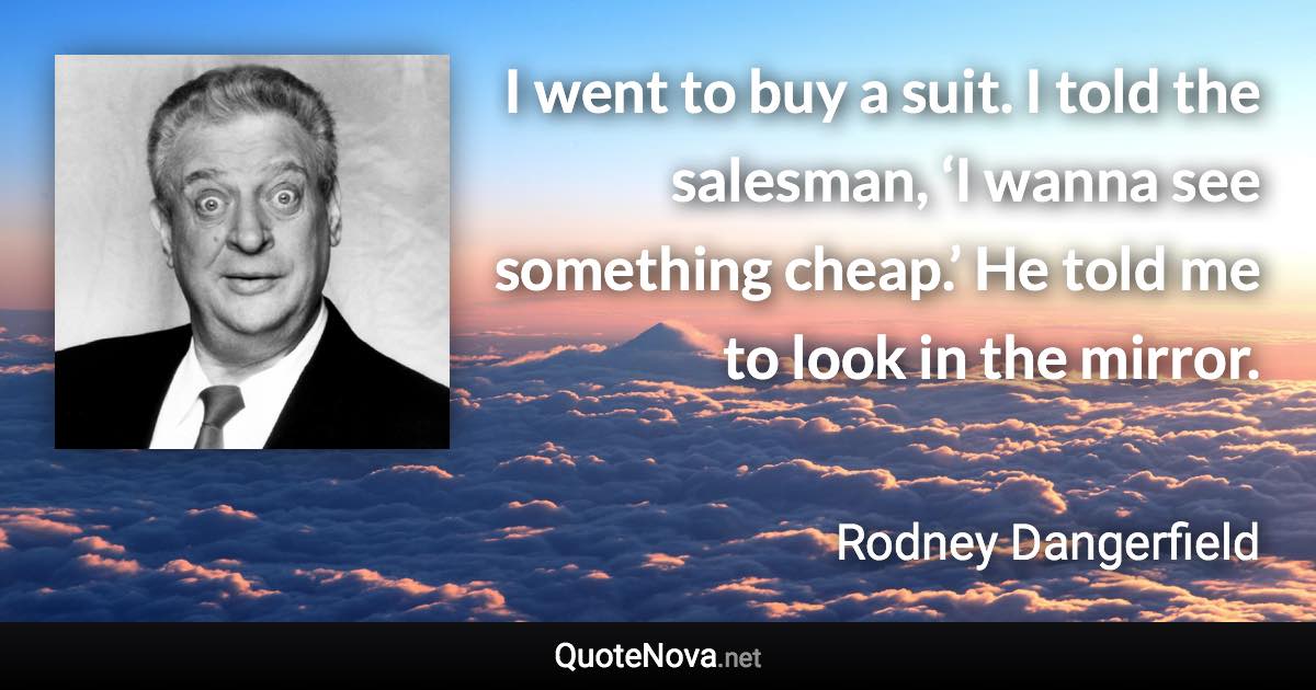 I went to buy a suit. I told the salesman, ‘I wanna see something cheap.’ He told me to look in the mirror. - Rodney Dangerfield quote