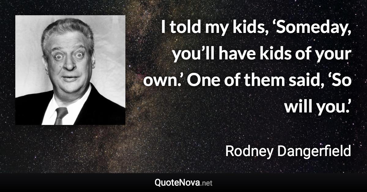 I told my kids, ‘Someday, you’ll have kids of your own.’ One of them said, ‘So will you.’ - Rodney Dangerfield quote