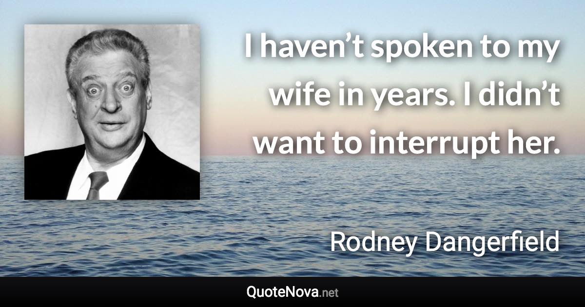 I haven’t spoken to my wife in years. I didn’t want to interrupt her. - Rodney Dangerfield quote