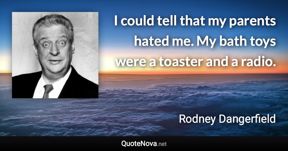 I could tell that my parents hated me. My bath toys were a toaster and a radio. - Rodney Dangerfield quote