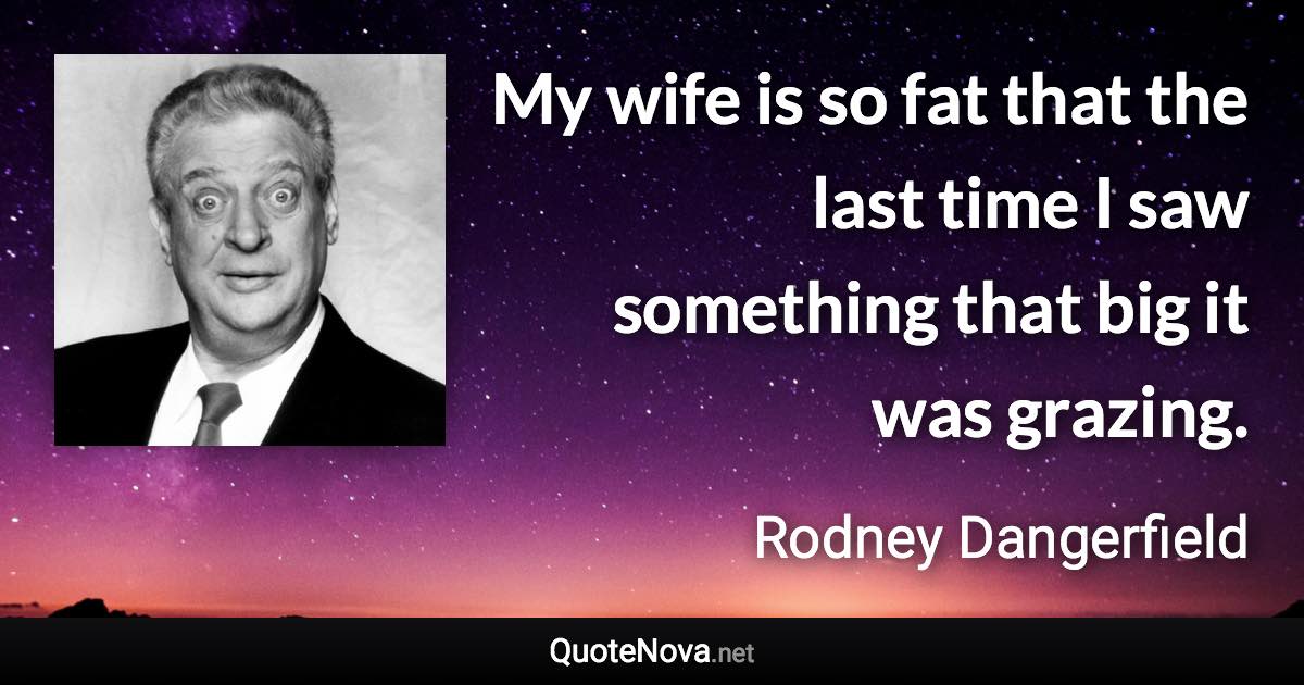 My wife is so fat that the last time I saw something that big it was grazing. - Rodney Dangerfield quote