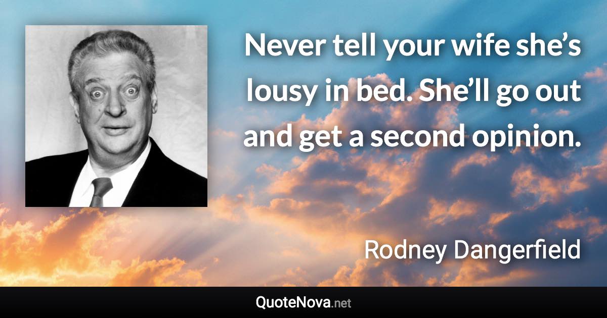 Never tell your wife she’s lousy in bed. She’ll go out and get a second opinion. - Rodney Dangerfield quote