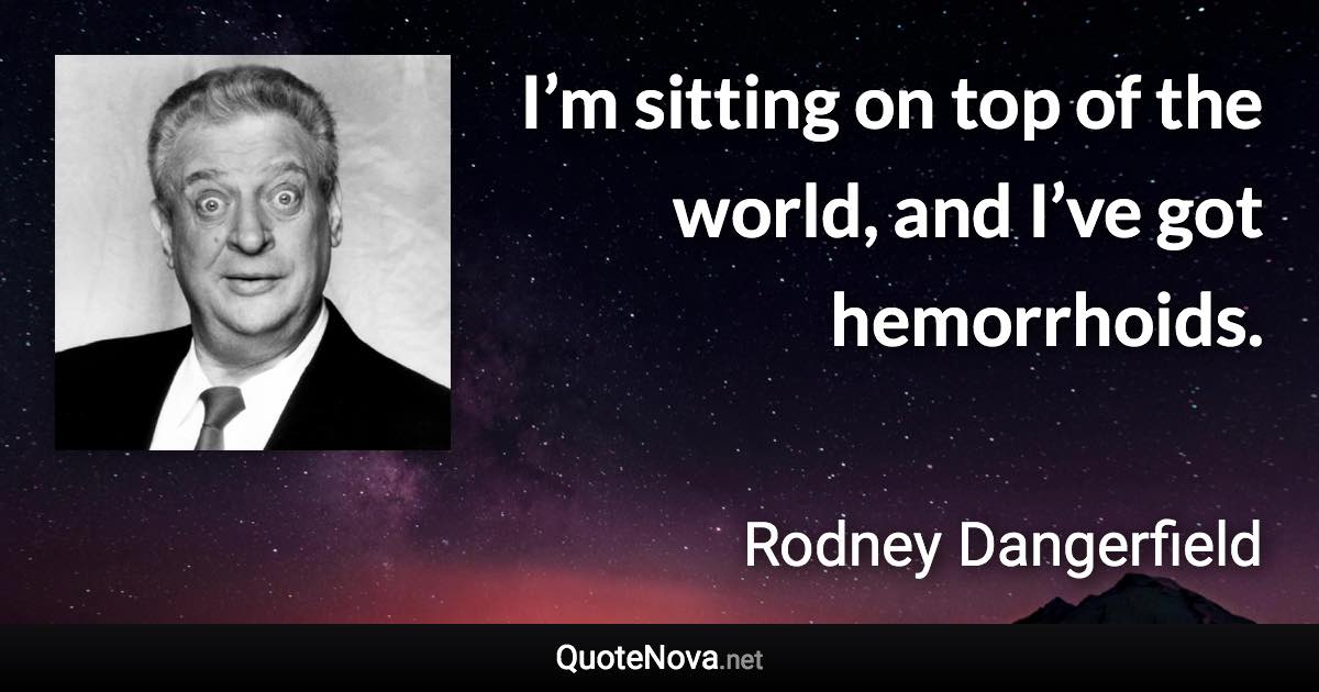 I’m sitting on top of the world, and I’ve got hemorrhoids. - Rodney Dangerfield quote