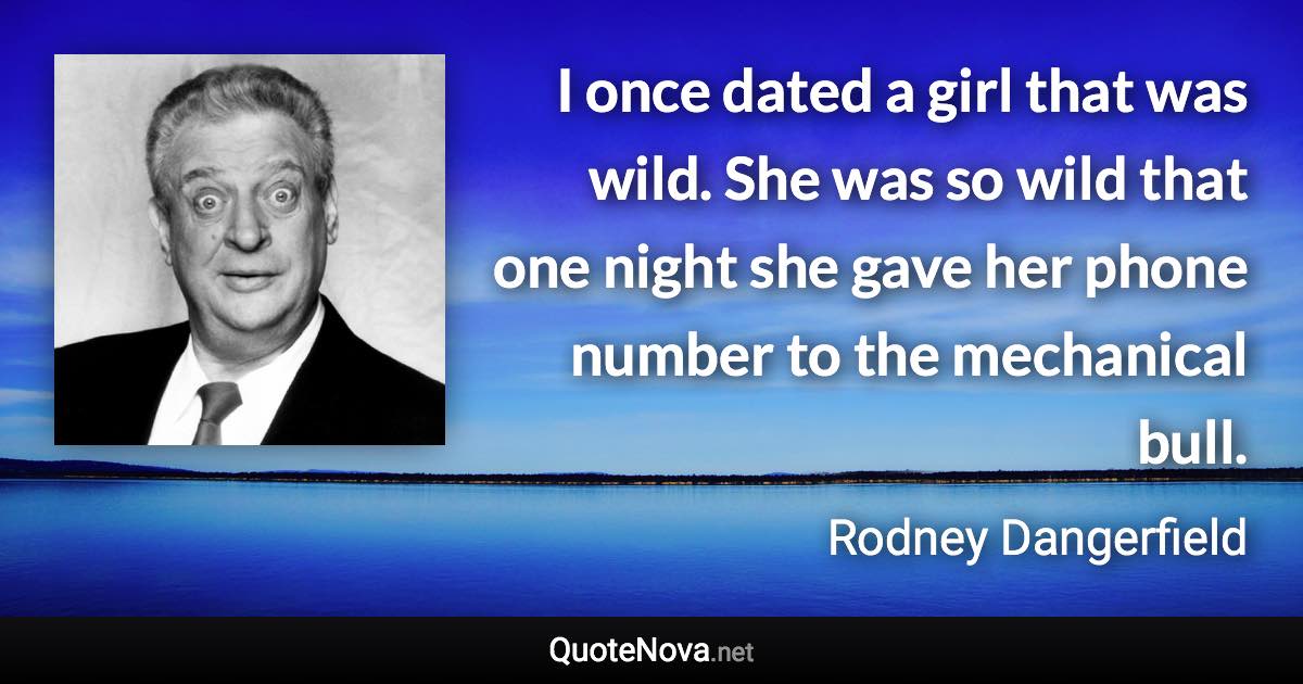 I once dated a girl that was wild. She was so wild that one night she gave her phone number to the mechanical bull. - Rodney Dangerfield quote