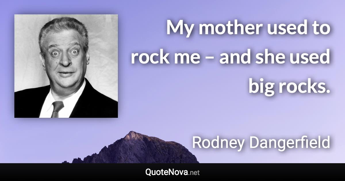 My mother used to rock me – and she used big rocks. - Rodney Dangerfield quote