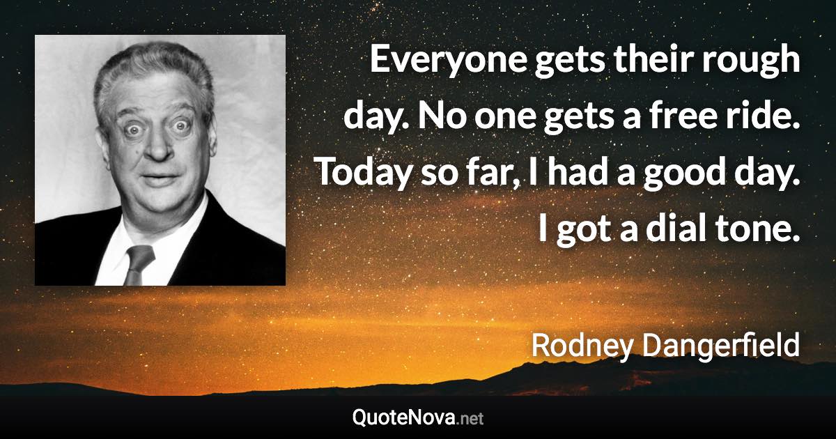 Everyone gets their rough day. No one gets a free ride. Today so far, I had a good day. I got a dial tone. - Rodney Dangerfield quote