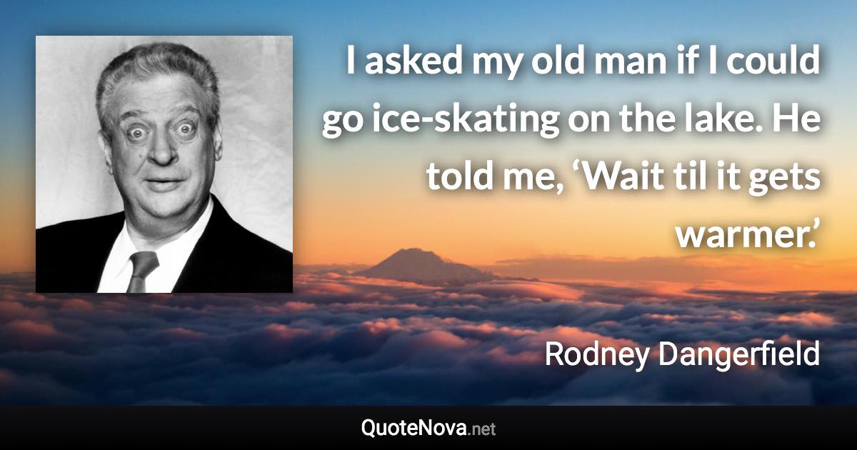 I asked my old man if I could go ice-skating on the lake. He told me, ‘Wait til it gets warmer.’ - Rodney Dangerfield quote