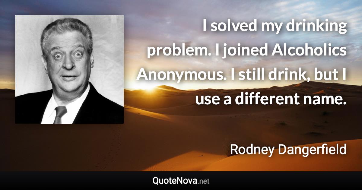 I solved my drinking problem. I joined Alcoholics Anonymous. I still drink, but I use a different name. - Rodney Dangerfield quote