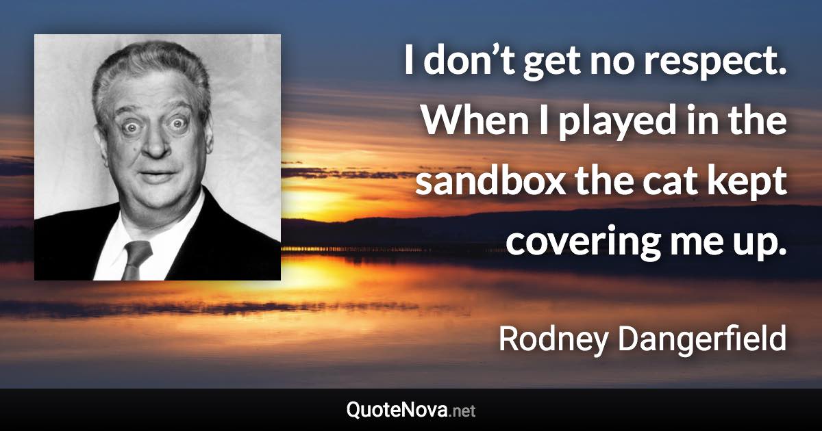 I don’t get no respect. When I played in the sandbox the cat kept covering me up. - Rodney Dangerfield quote