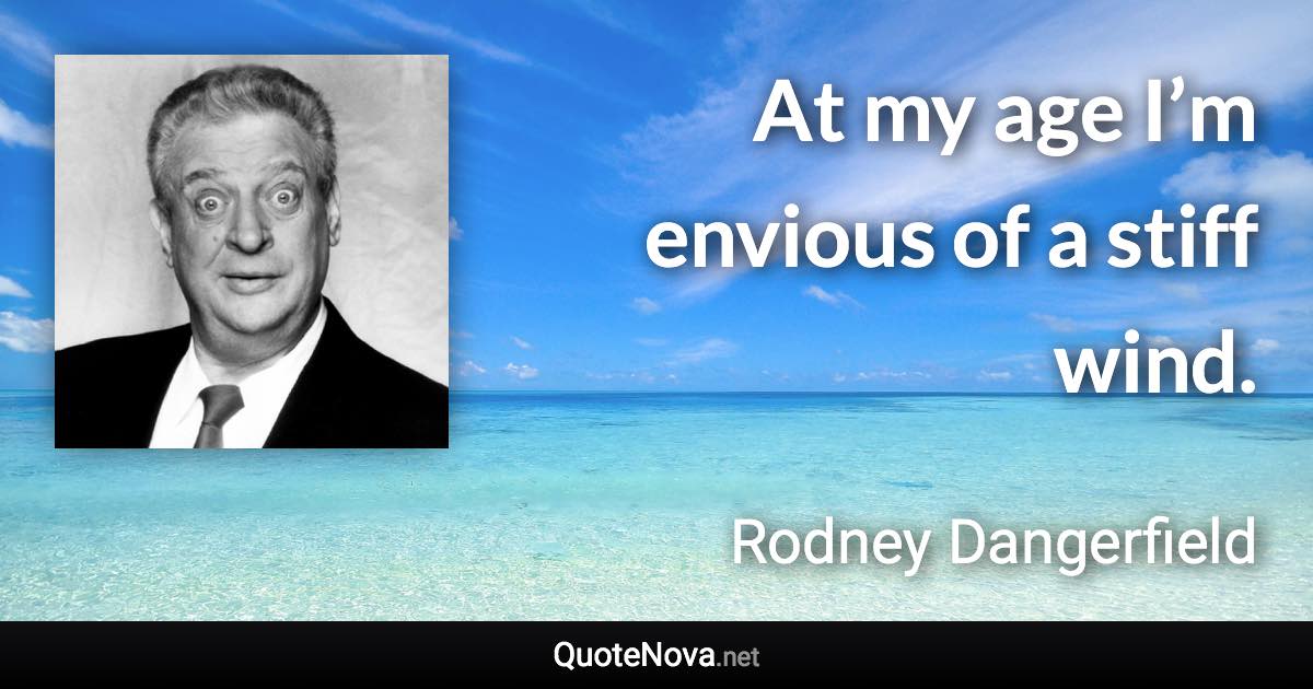 At my age I’m envious of a stiff wind. - Rodney Dangerfield quote