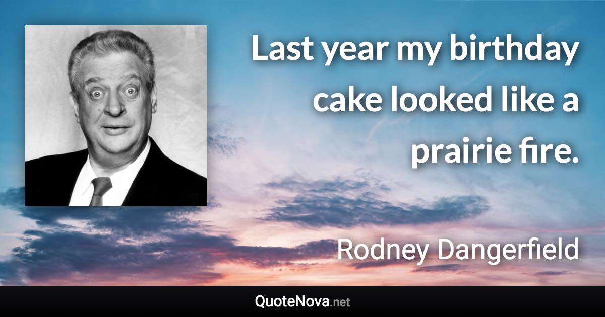 Last year my birthday cake looked like a prairie fire. - Rodney Dangerfield quote