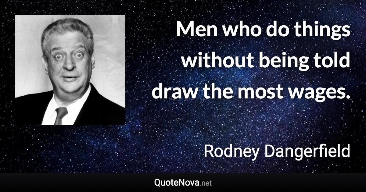 Men who do things without being told draw the most wages. - Rodney Dangerfield quote