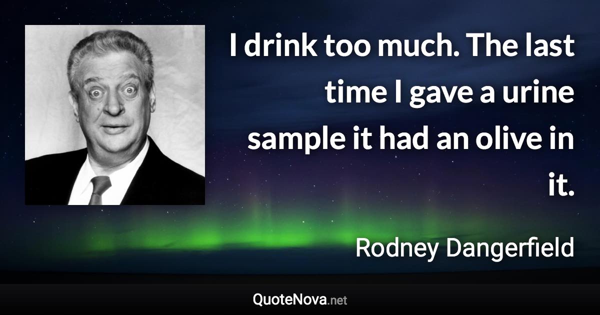 I drink too much. The last time I gave a urine sample it had an olive in it. - Rodney Dangerfield quote