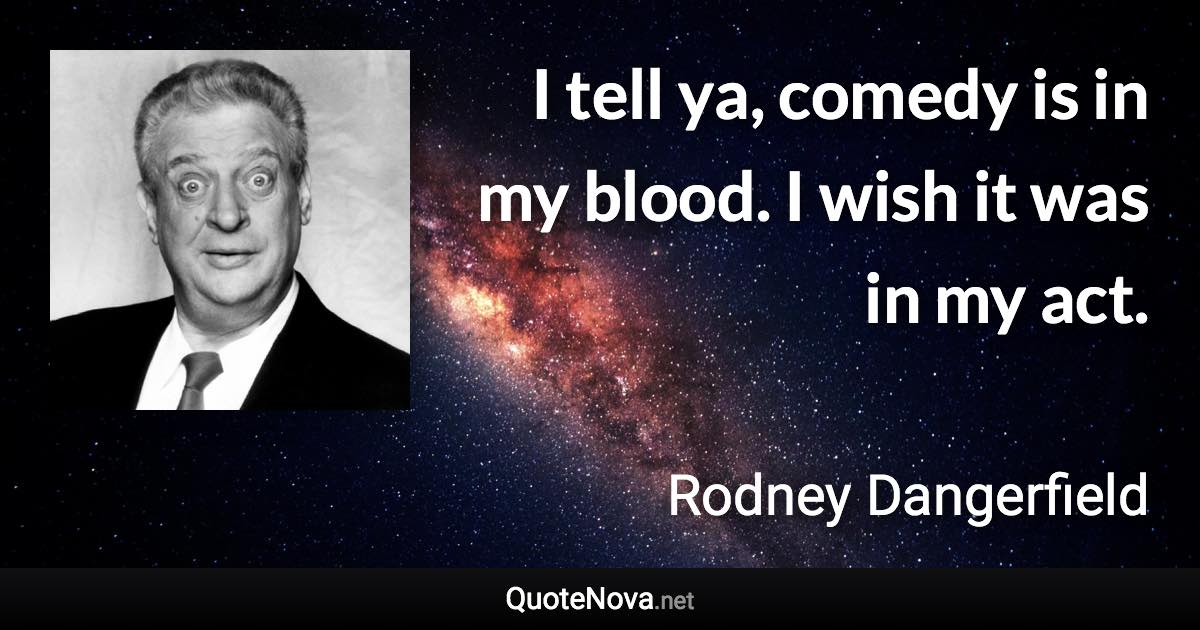 I tell ya, comedy is in my blood. I wish it was in my act. - Rodney Dangerfield quote