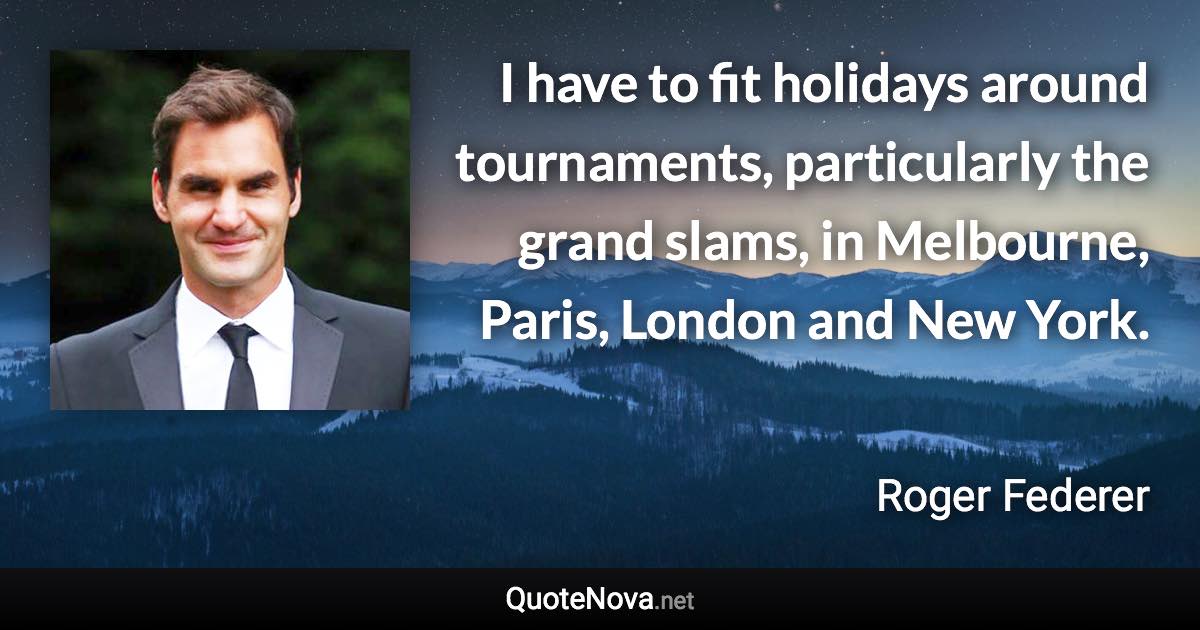 I have to fit holidays around tournaments, particularly the grand slams, in Melbourne, Paris, London and New York. - Roger Federer quote