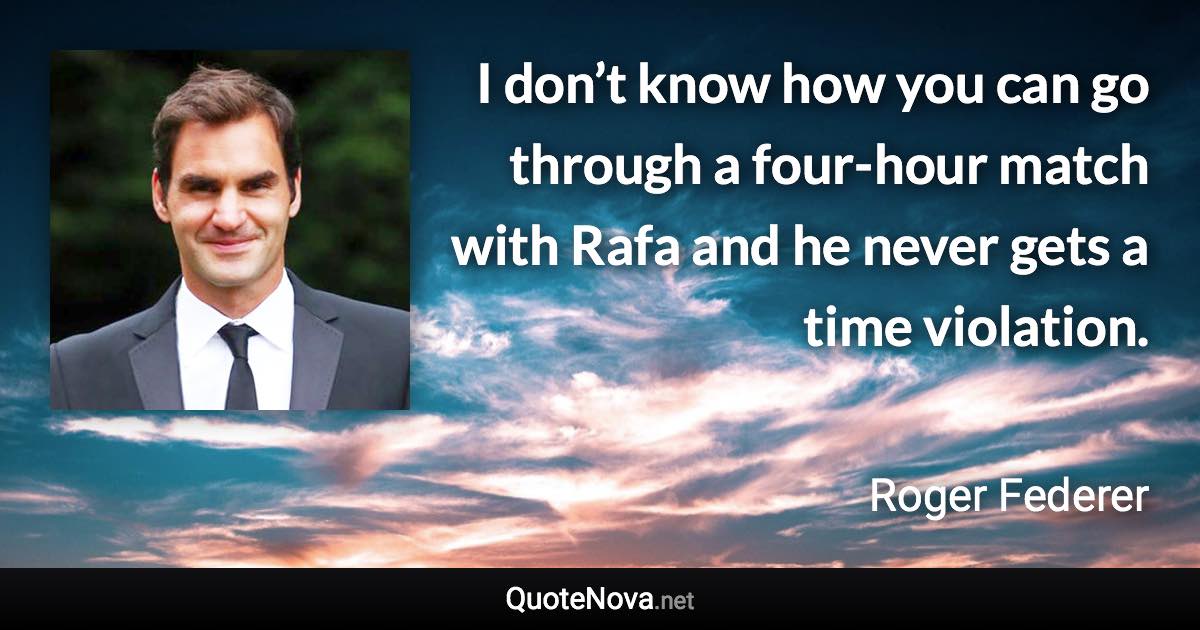 I don’t know how you can go through a four-hour match with Rafa and he never gets a time violation. - Roger Federer quote