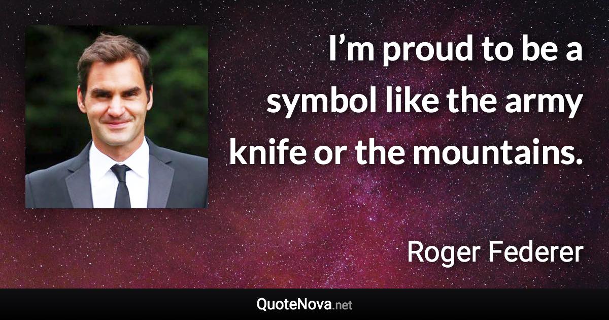 I’m proud to be a symbol like the army knife or the mountains. - Roger Federer quote