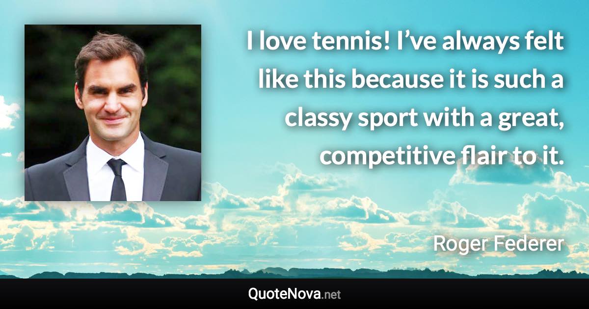 I love tennis! I’ve always felt like this because it is such a classy sport with a great, competitive flair to it. - Roger Federer quote