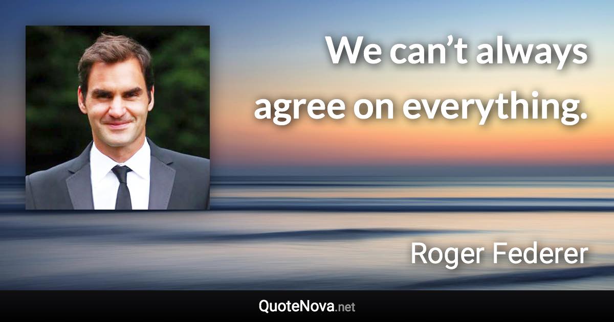 We can’t always agree on everything. - Roger Federer quote