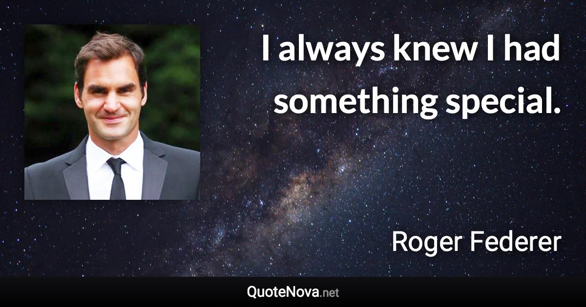 I always knew I had something special. - Roger Federer quote