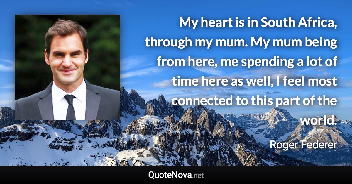 My heart is in South Africa, through my mum. My mum being from here, me spending a lot of time here as well, I feel most connected to this part of the world. - Roger Federer quote