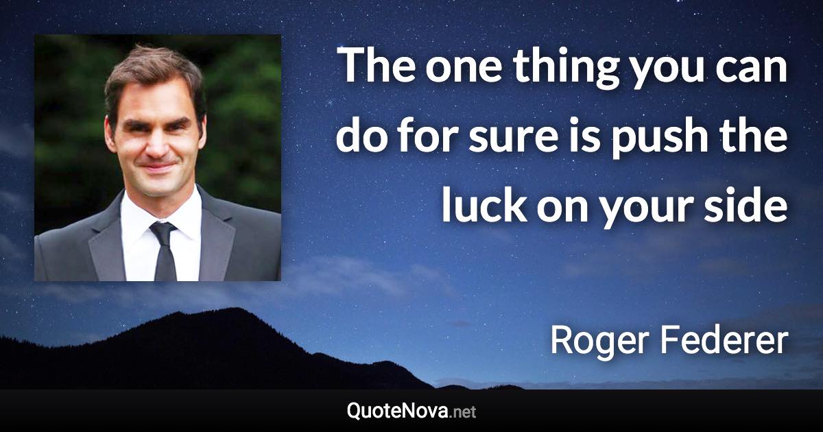 The one thing you can do for sure is push the luck on your side - Roger Federer quote