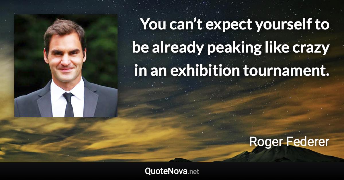 You can’t expect yourself to be already peaking like crazy in an exhibition tournament. - Roger Federer quote