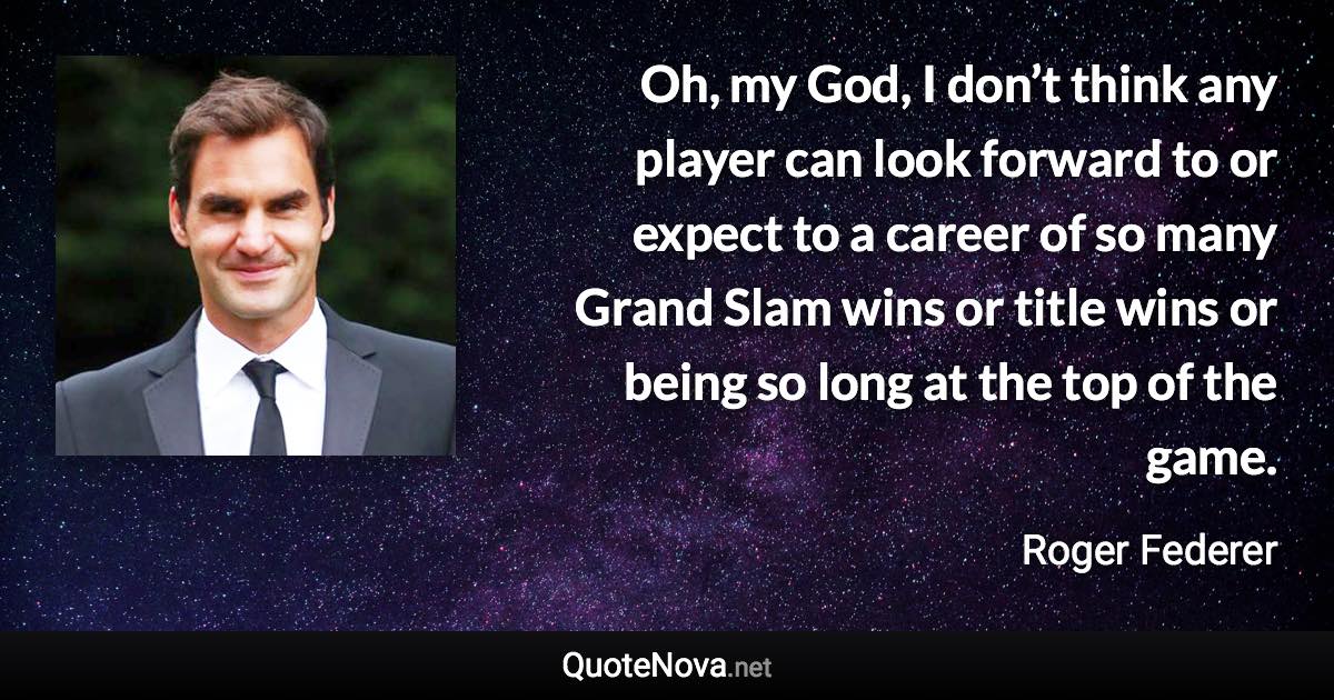 Oh, my God, I don’t think any player can look forward to or expect to a career of so many Grand Slam wins or title wins or being so long at the top of the game. - Roger Federer quote