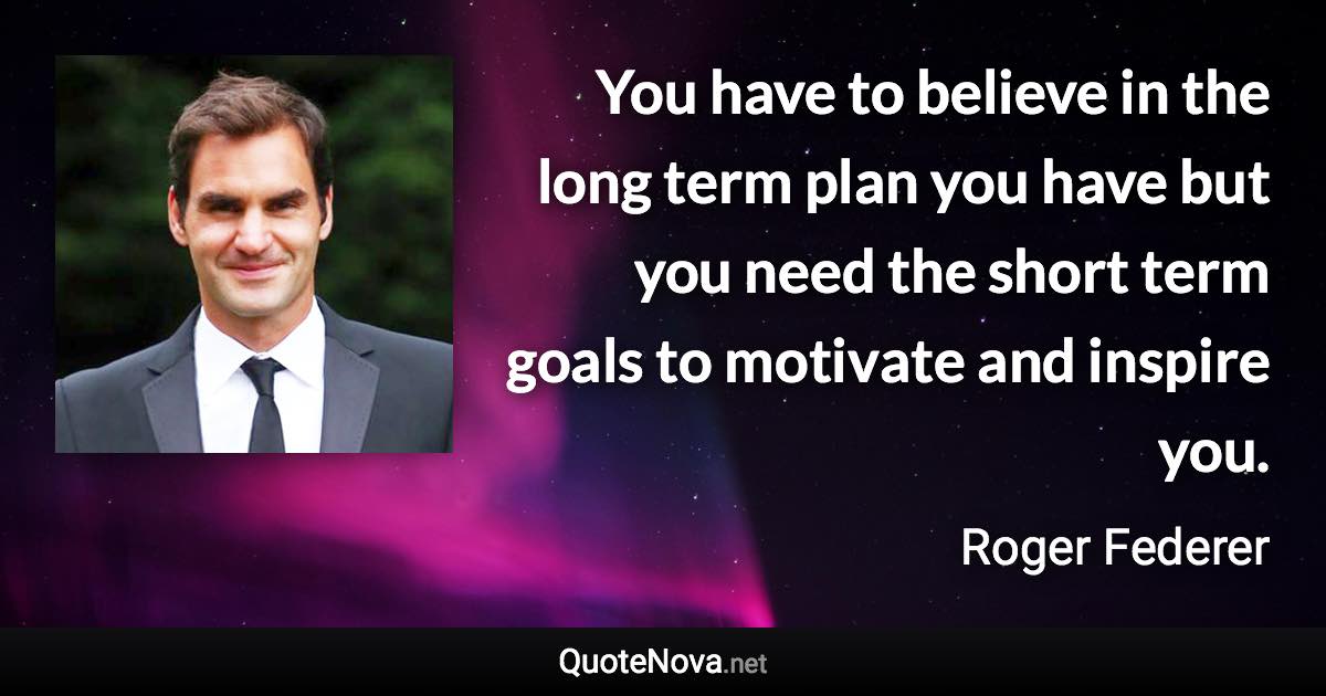 You have to believe in the long term plan you have but you need the short term goals to motivate and inspire you. - Roger Federer quote