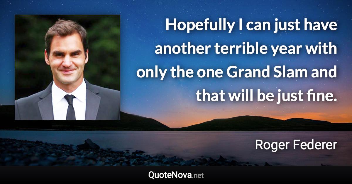 Hopefully I can just have another terrible year with only the one Grand Slam and that will be just fine. - Roger Federer quote
