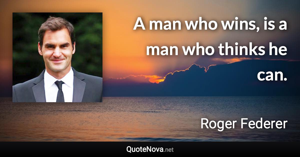 A man who wins, is a man who thinks he can. - Roger Federer quote