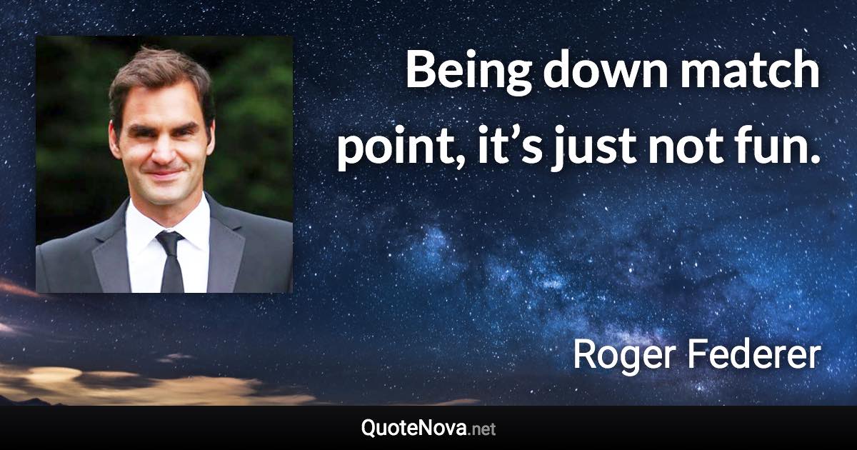 Being down match point, it’s just not fun. - Roger Federer quote