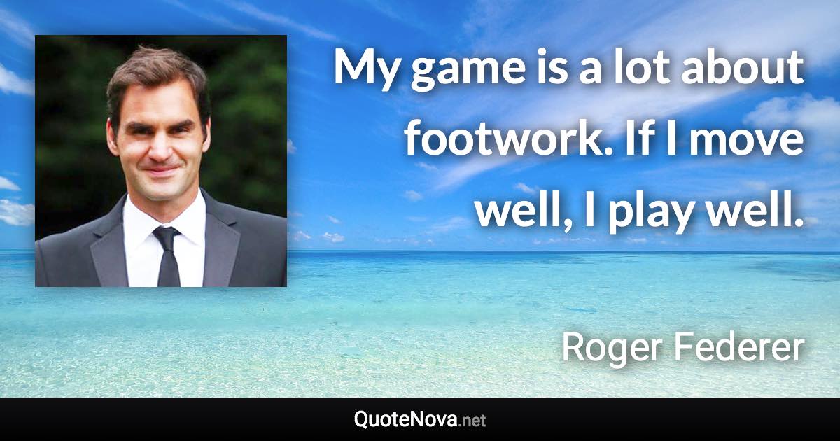 My game is a lot about footwork. If I move well, I play well. - Roger Federer quote