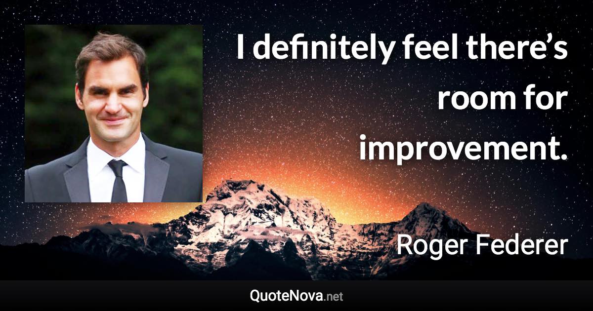 I definitely feel there’s room for improvement. - Roger Federer quote