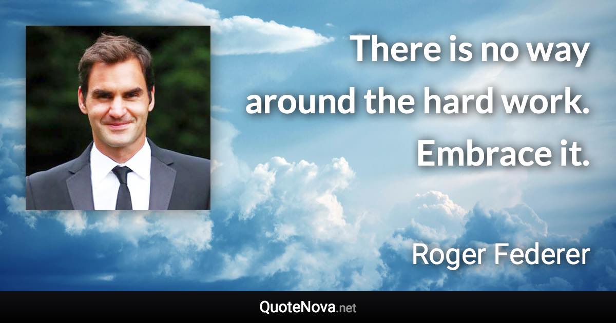 There is no way around the hard work. Embrace it. - Roger Federer quote