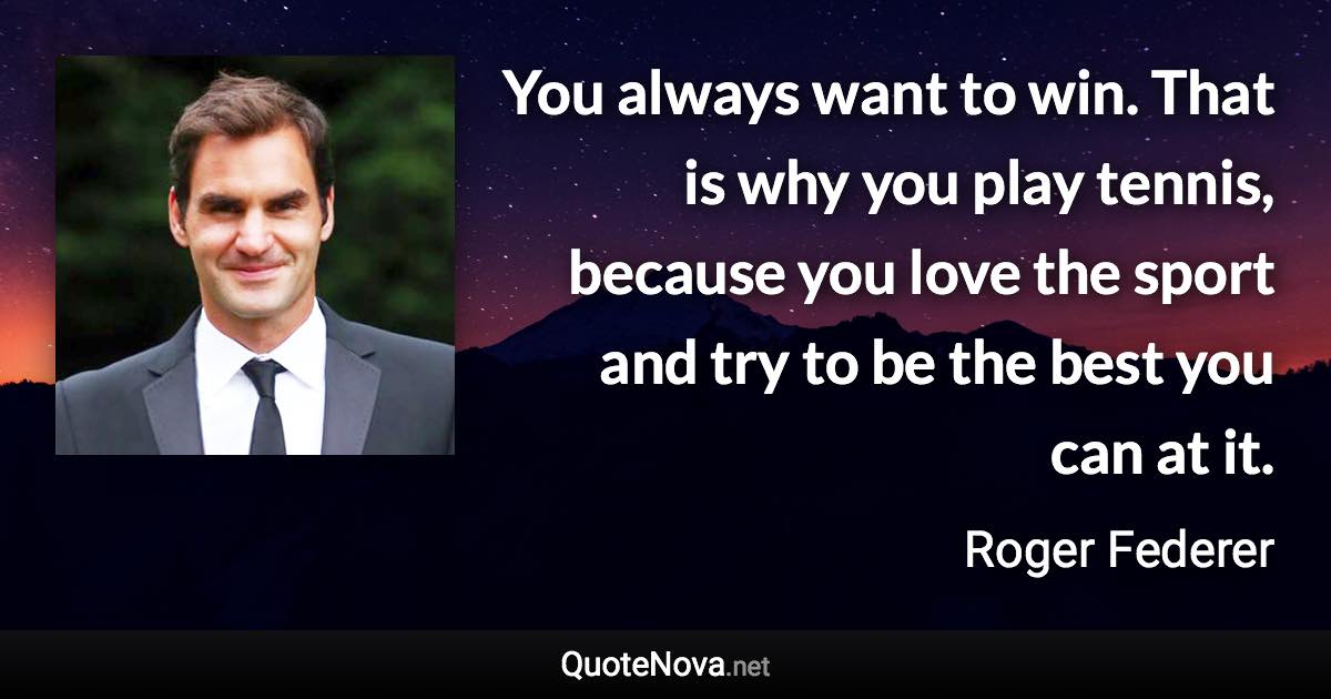You always want to win. That is why you play tennis, because you love the sport and try to be the best you can at it. - Roger Federer quote