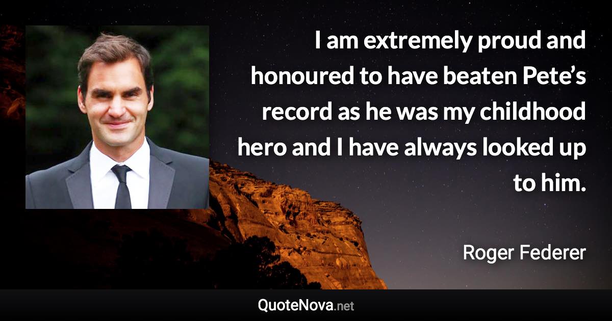 I am extremely proud and honoured to have beaten Pete’s record as he was my childhood hero and I have always looked up to him. - Roger Federer quote