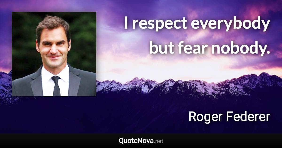 I respect everybody but fear nobody. - Roger Federer quote