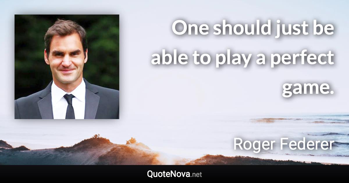 One should just be able to play a perfect game. - Roger Federer quote