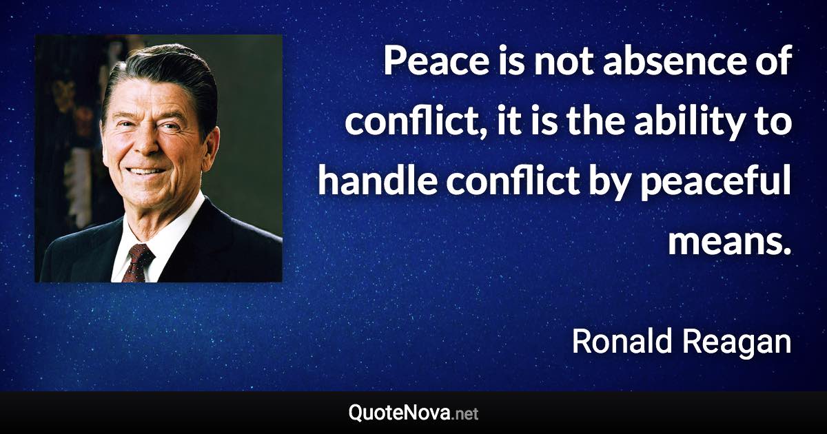 Peace is not absence of conflict, it is the ability to handle conflict by peaceful means. - Ronald Reagan quote