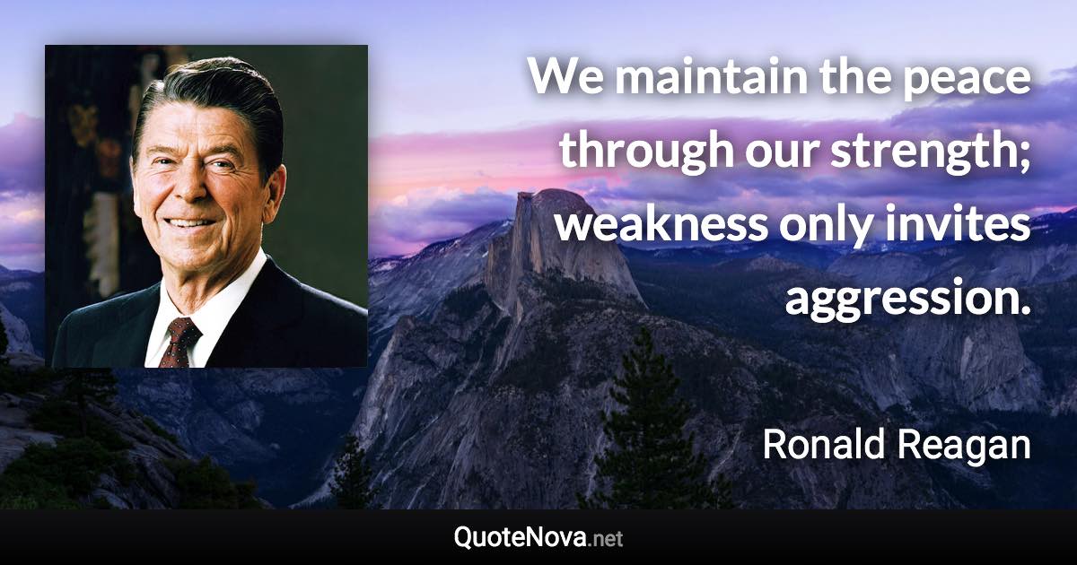 We maintain the peace through our strength; weakness only invites aggression. - Ronald Reagan quote