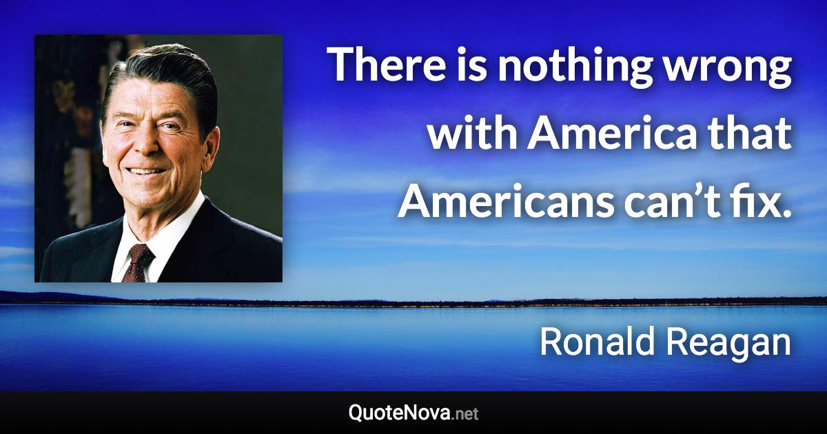 There is nothing wrong with America that Americans can’t fix. - Ronald Reagan quote