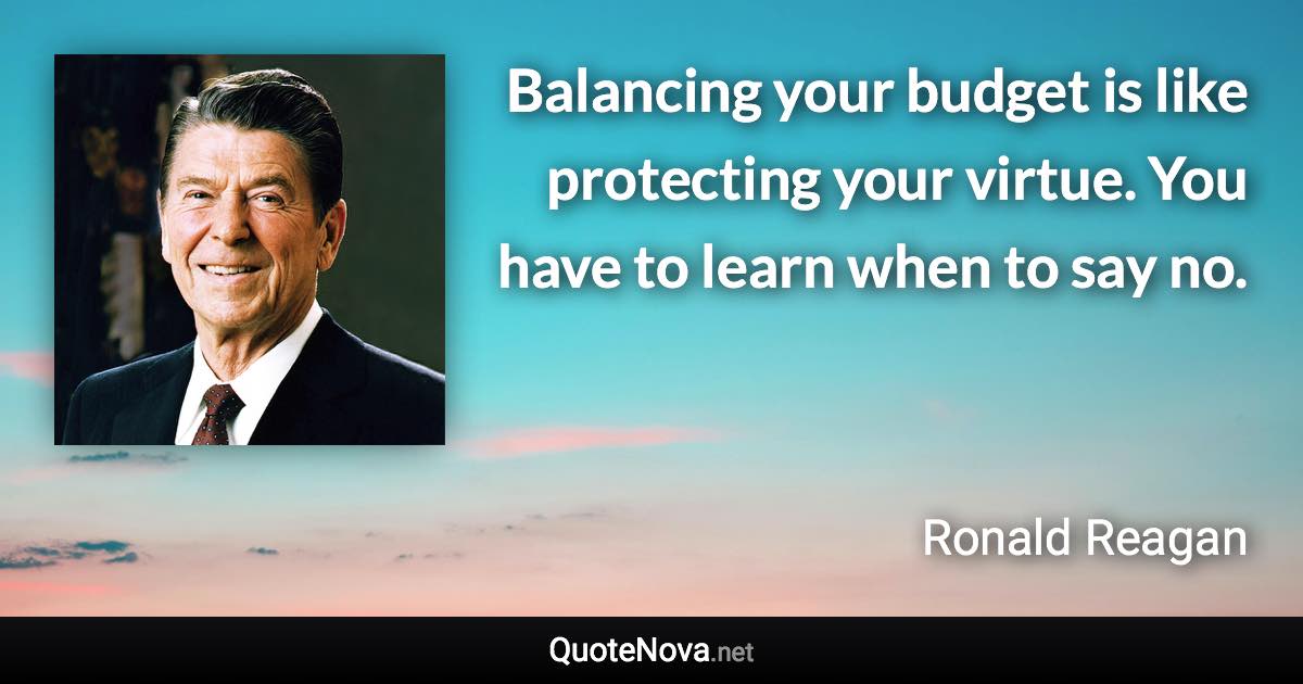 Balancing your budget is like protecting your virtue. You have to learn when to say no. - Ronald Reagan quote
