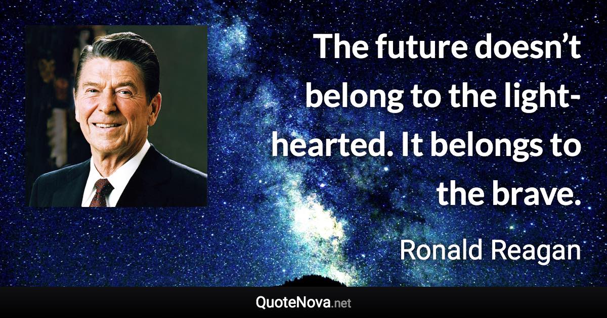 The future doesn’t belong to the light-hearted. It belongs to the brave. - Ronald Reagan quote