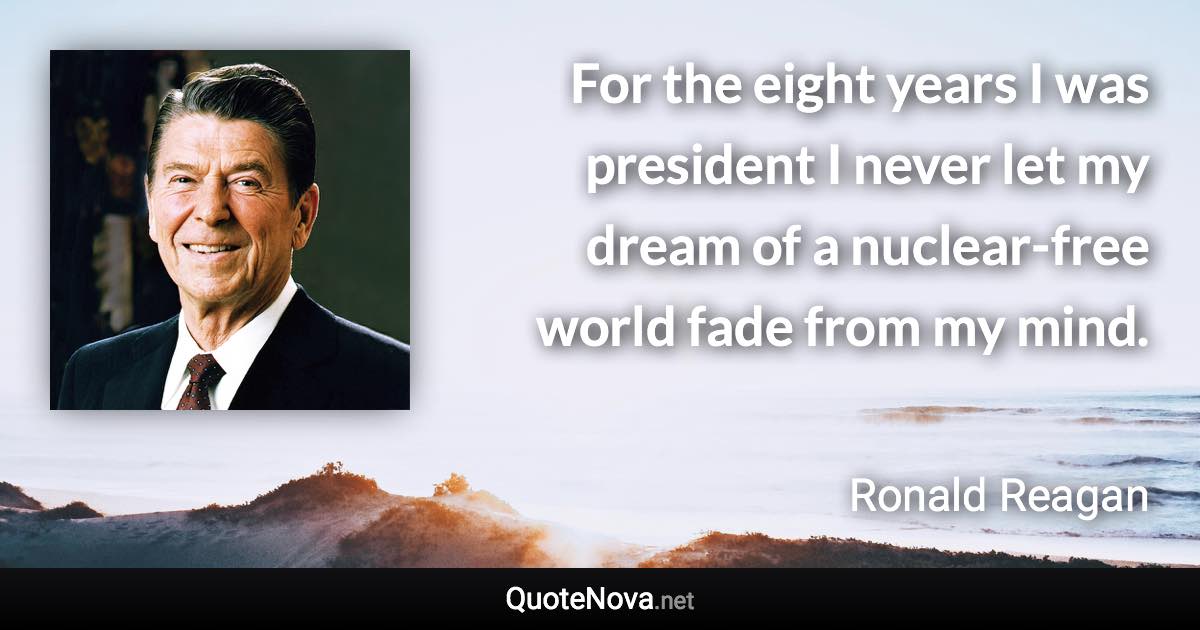 For the eight years I was president I never let my dream of a nuclear-free world fade from my mind. - Ronald Reagan quote