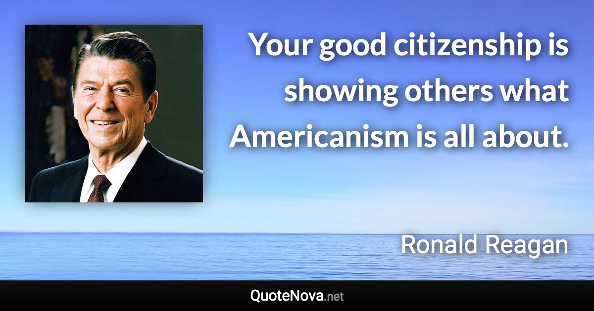 Your good citizenship is showing others what Americanism is all about. - Ronald Reagan quote