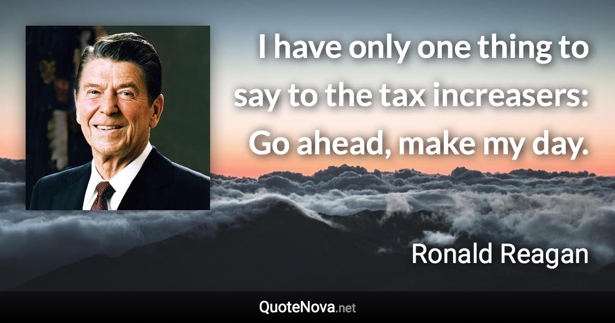 I have only one thing to say to the tax increasers: Go ahead, make my day. - Ronald Reagan quote